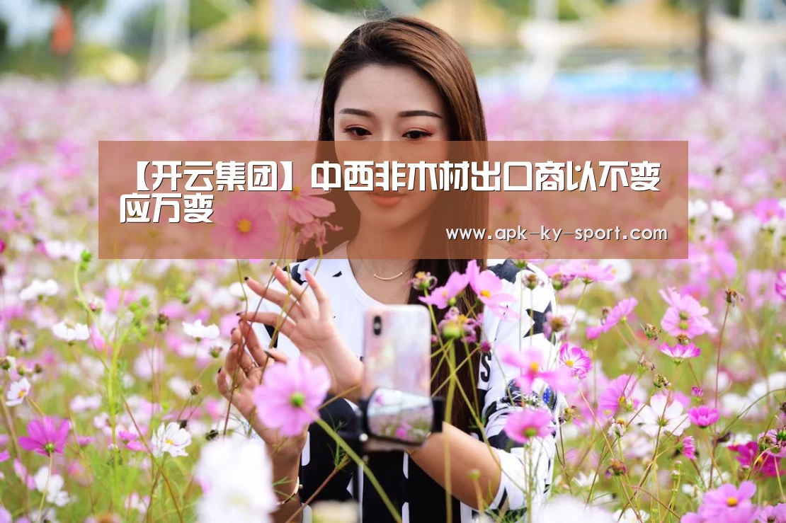 【开云集团】中西非木材出口商以不变应万变(图2)