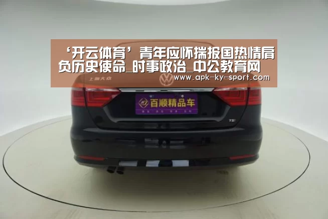 ‘开云体育’青年应怀揣报国热情肩负历史使命_时事政治_中公教育网(图3) ‘开云体育’青年应怀揣报国热情肩负历史使命_时事政治_中公教育网(图3)